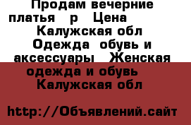 Продам вечерние платья 44р › Цена ­ 3 000 - Калужская обл. Одежда, обувь и аксессуары » Женская одежда и обувь   . Калужская обл.